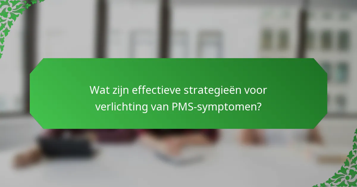Wat zijn effectieve strategieën voor verlichting van PMS-symptomen?