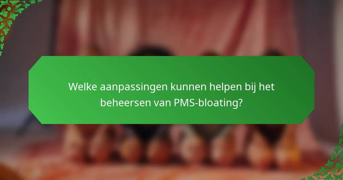 Welke aanpassingen kunnen helpen bij het beheersen van PMS-bloating?