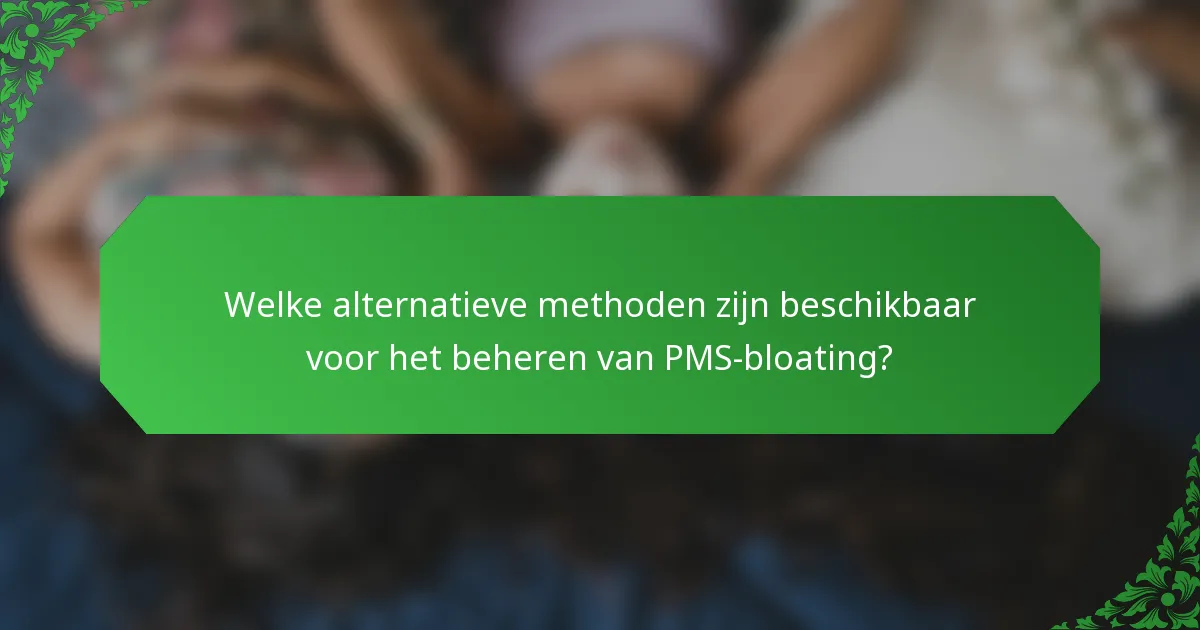 Welke alternatieve methoden zijn beschikbaar voor het beheren van PMS-bloating?