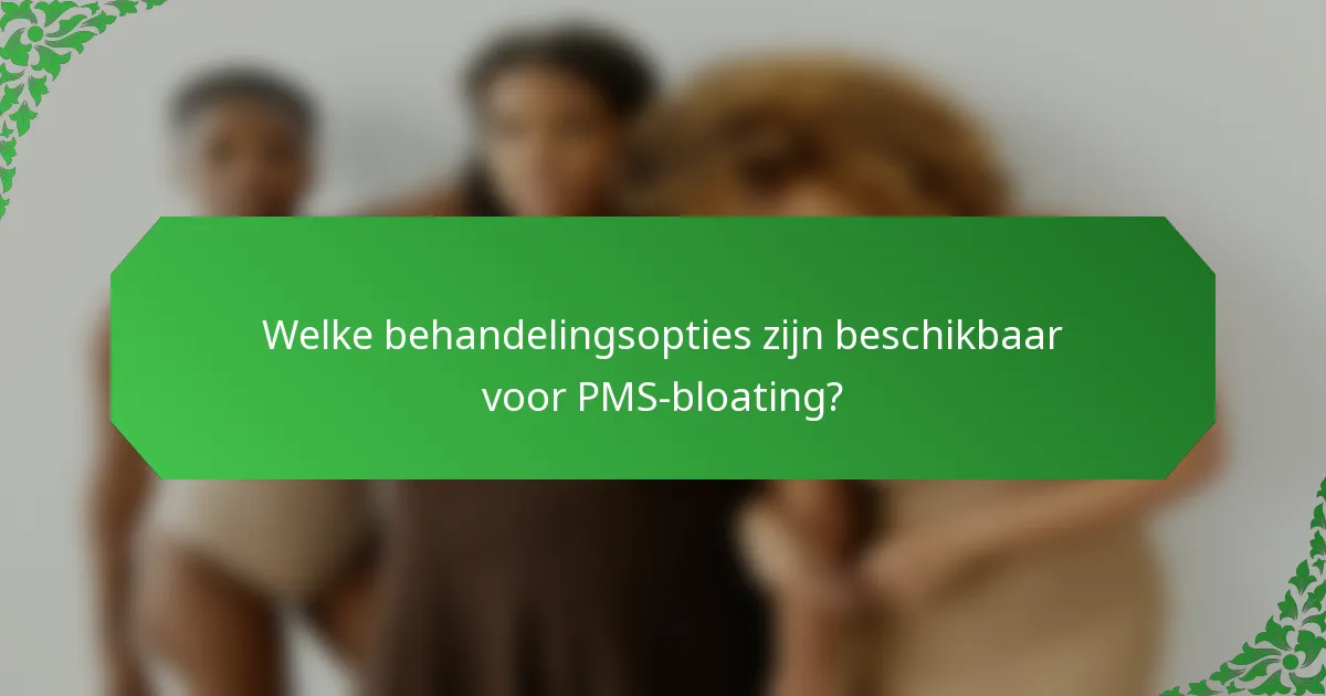Welke behandelingsopties zijn beschikbaar voor PMS-bloating?