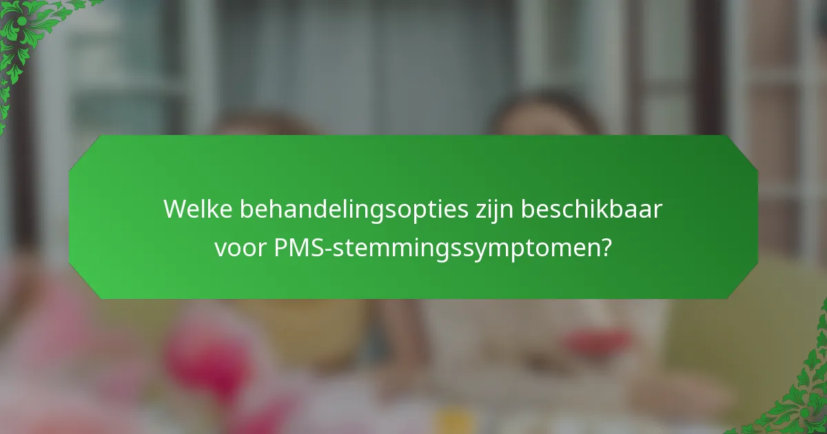 Welke behandelingsopties zijn beschikbaar voor PMS-stemmingssymptomen?