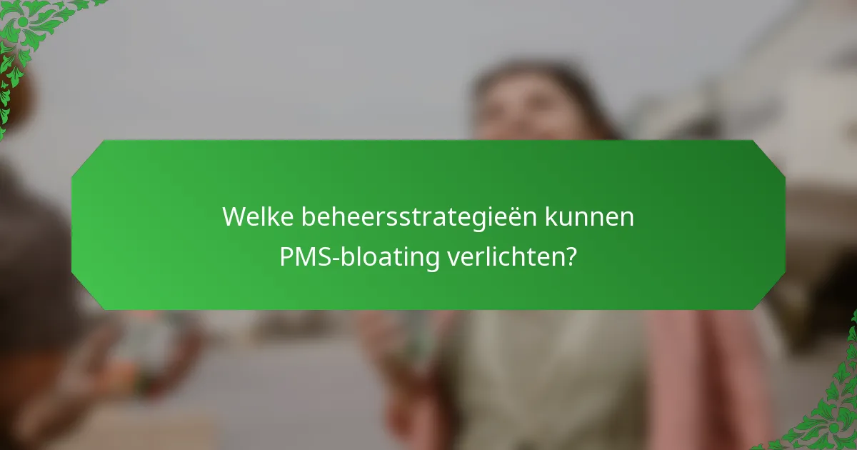 Welke beheersstrategieën kunnen PMS-bloating verlichten?