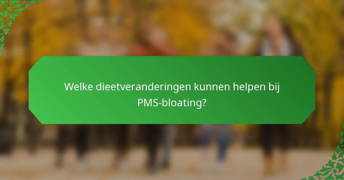 Welke dieetveranderingen kunnen helpen bij PMS-bloating?