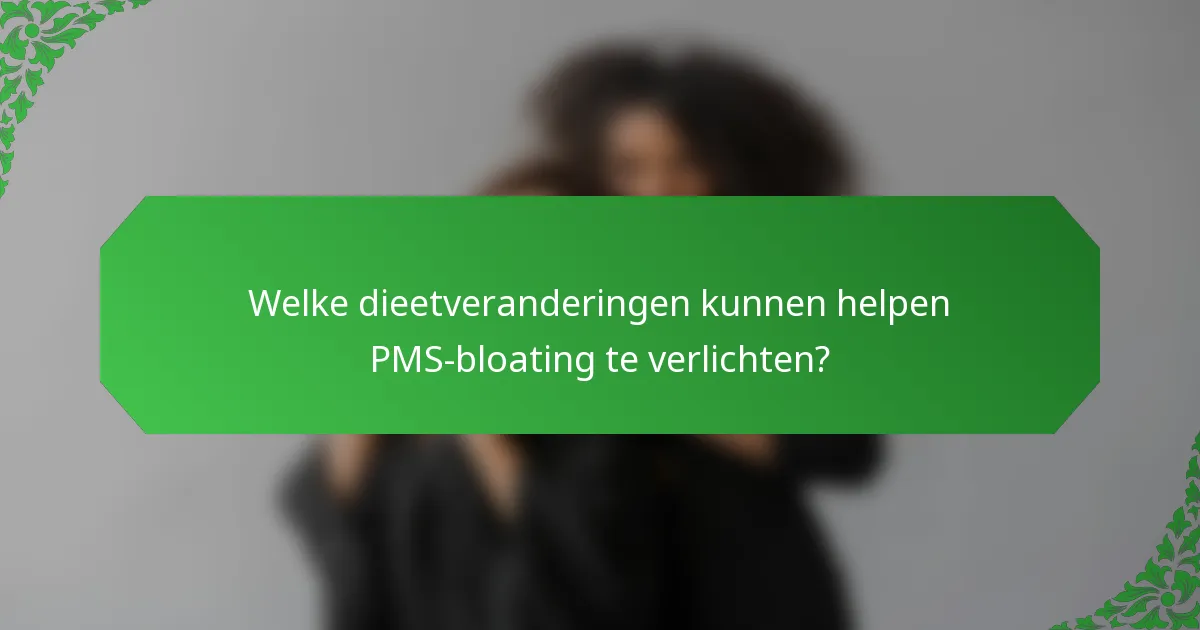 Welke dieetveranderingen kunnen helpen PMS-bloating te verlichten?