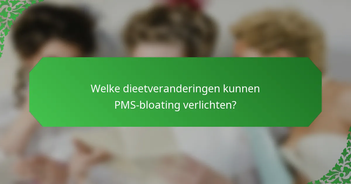 Welke dieetveranderingen kunnen PMS-bloating verlichten?