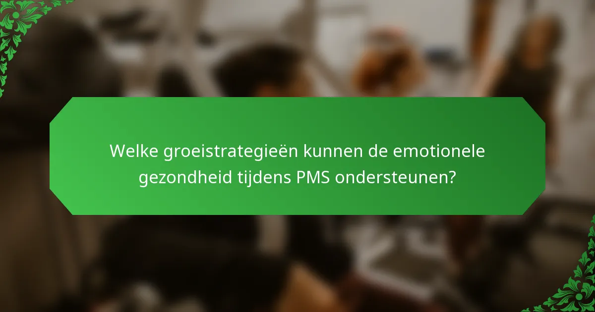 Welke groeistrategieën kunnen de emotionele gezondheid tijdens PMS ondersteunen?