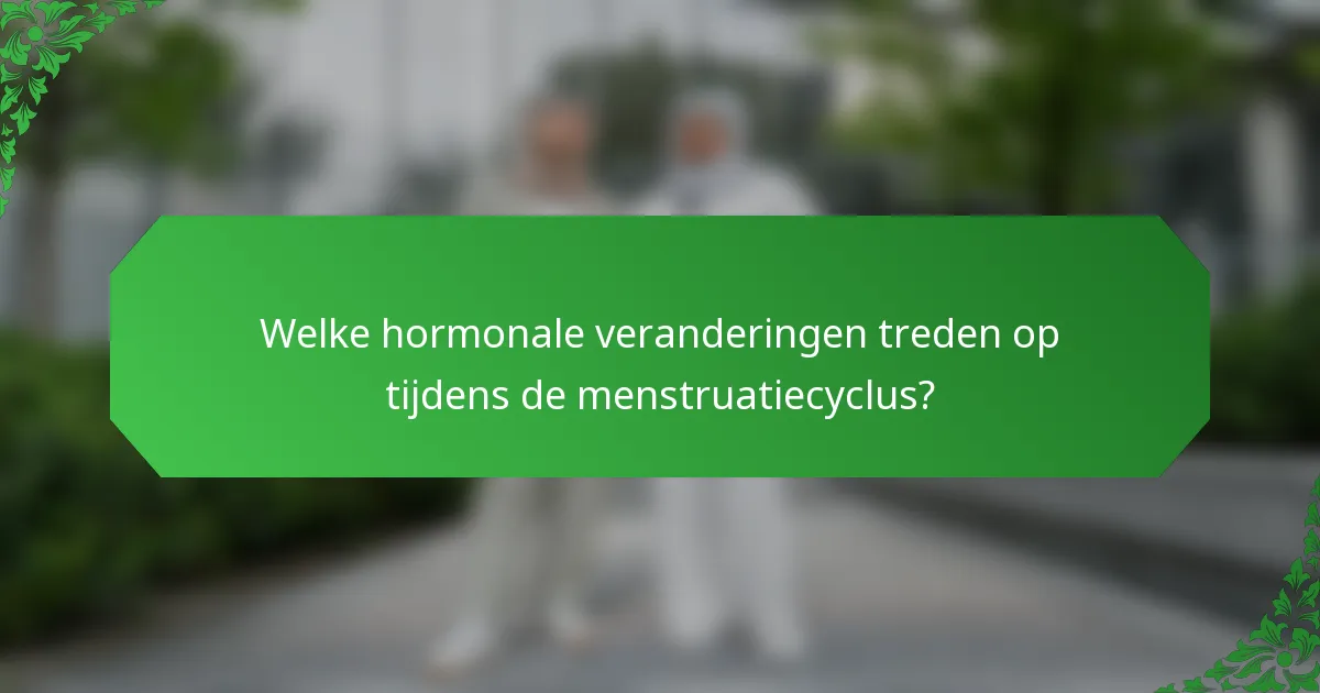 Welke hormonale veranderingen treden op tijdens de menstruatiecyclus?