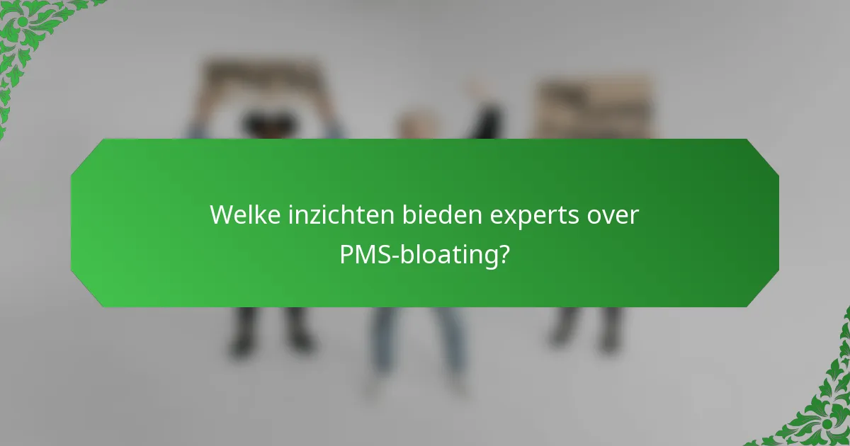 Welke inzichten bieden experts over PMS-bloating?