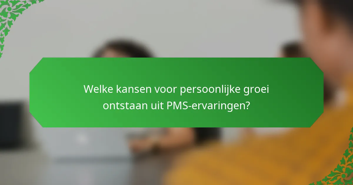 Welke kansen voor persoonlijke groei ontstaan uit PMS-ervaringen?