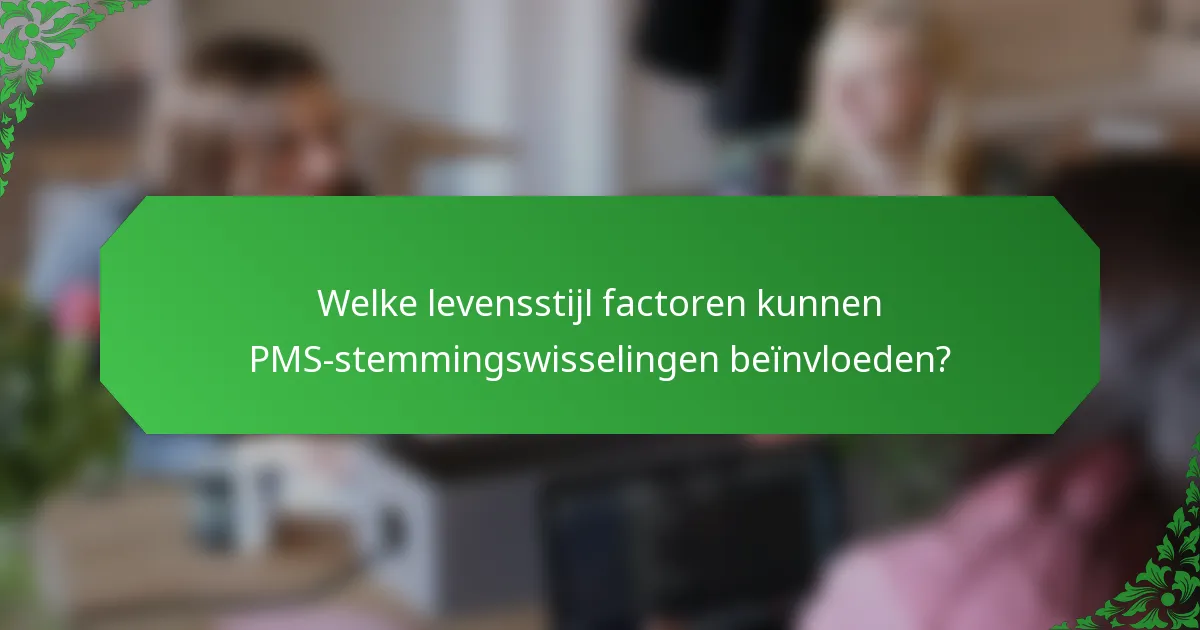 Welke levensstijl factoren kunnen PMS-stemmingswisselingen beïnvloeden?
