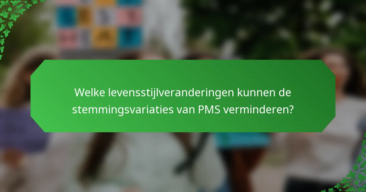 Welke levensstijlveranderingen kunnen de stemmingsvariaties van PMS verminderen?
