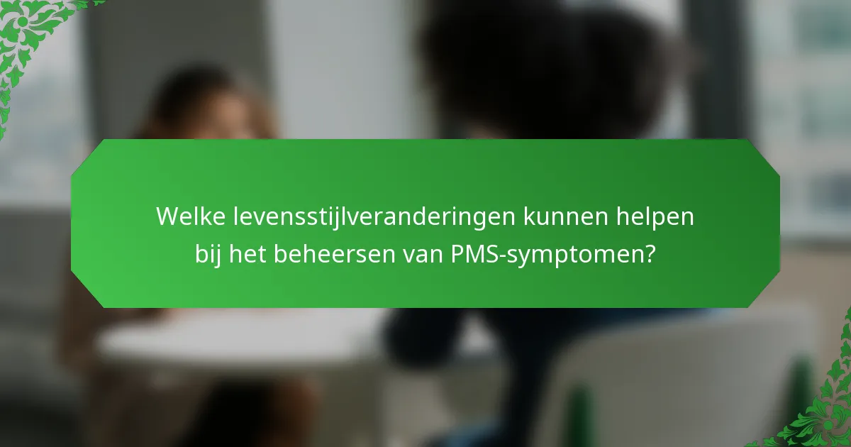Welke levensstijlveranderingen kunnen helpen bij het beheersen van PMS-symptomen?