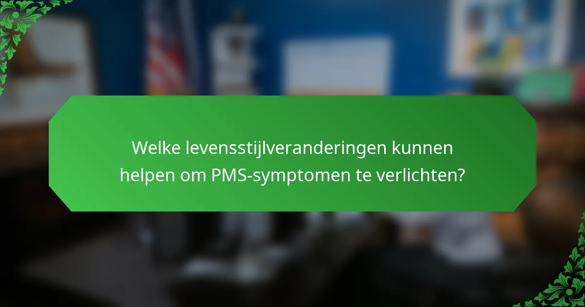 Welke levensstijlveranderingen kunnen helpen om PMS-symptomen te verlichten?