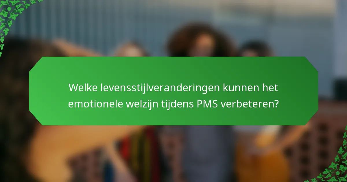 Welke levensstijlveranderingen kunnen het emotionele welzijn tijdens PMS verbeteren?