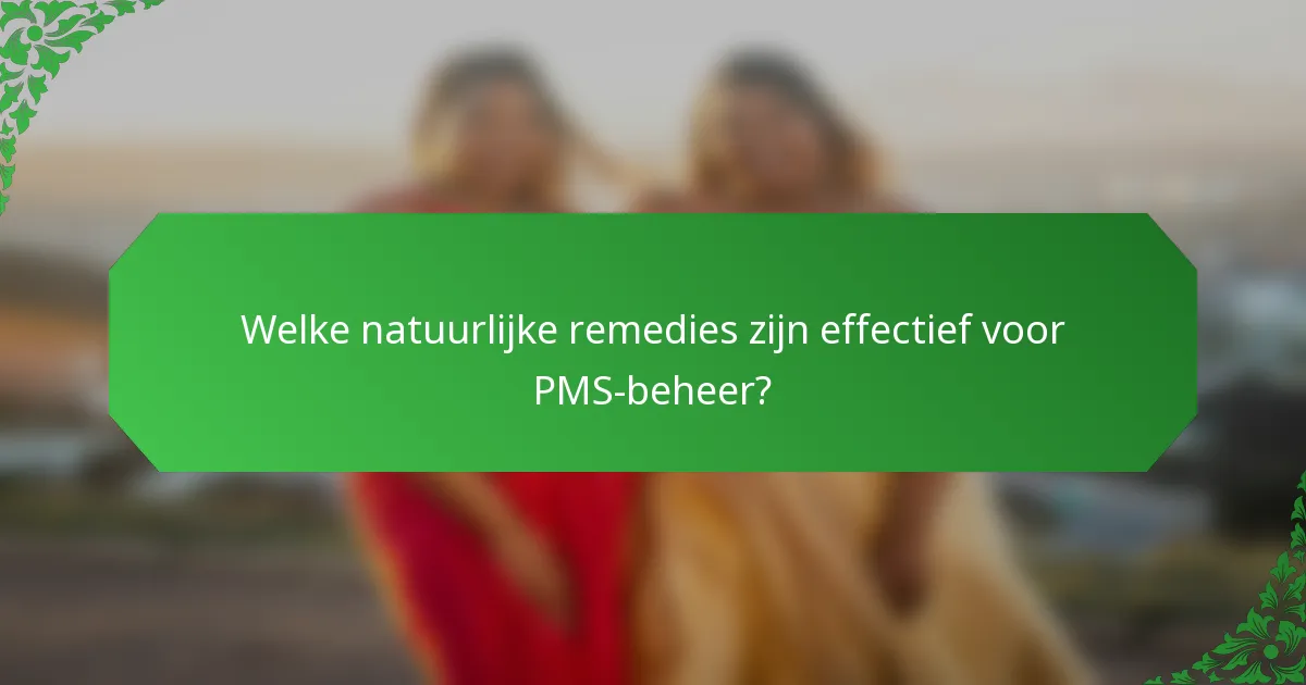 Welke natuurlijke remedies zijn effectief voor PMS-beheer?
