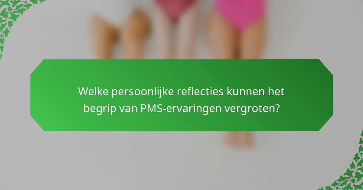 Welke persoonlijke reflecties kunnen het begrip van PMS-ervaringen vergroten?