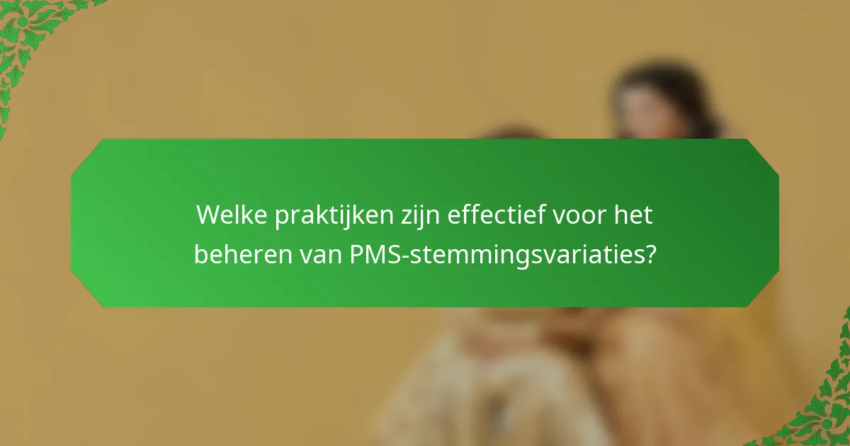 Welke praktijken zijn effectief voor het beheren van PMS-stemmingsvariaties?
