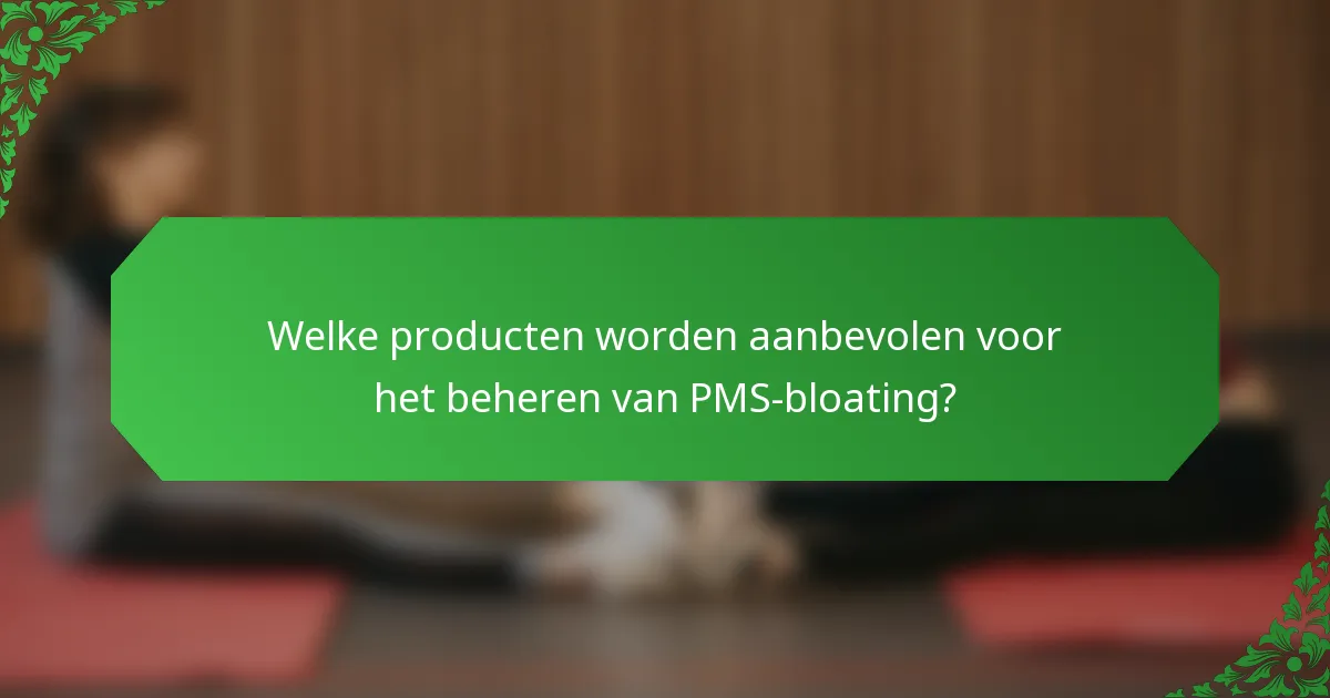 Welke producten worden aanbevolen voor het beheren van PMS-bloating?