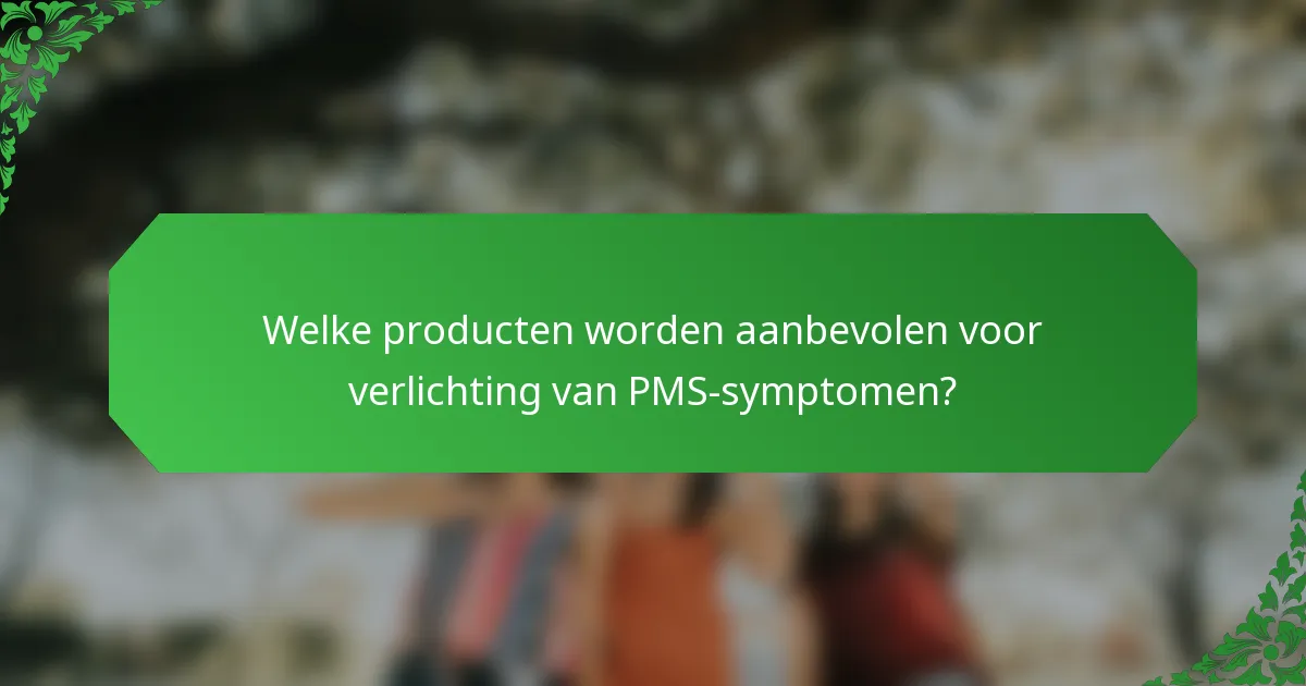 Welke producten worden aanbevolen voor verlichting van PMS-symptomen?