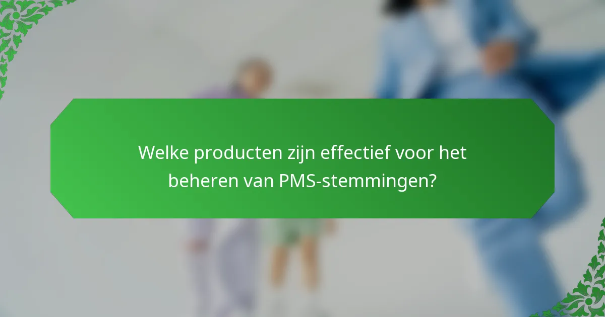 Welke producten zijn effectief voor het beheren van PMS-stemmingen?