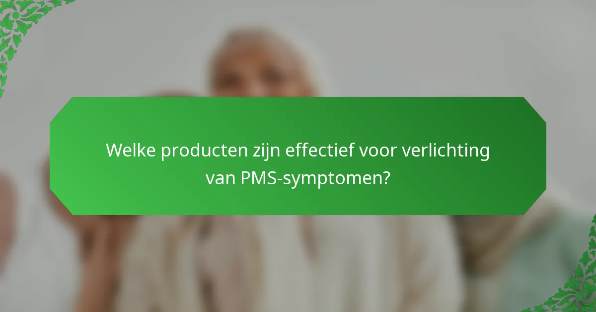 Welke producten zijn effectief voor verlichting van PMS-symptomen?
