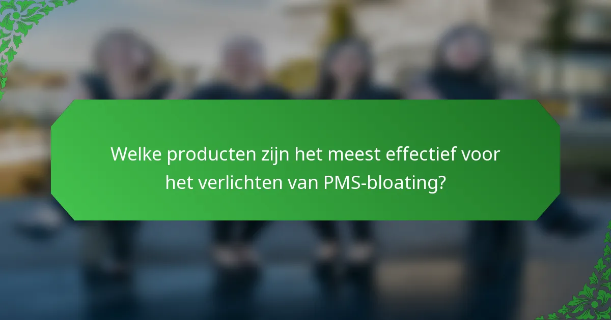 Welke producten zijn het meest effectief voor het verlichten van PMS-bloating?