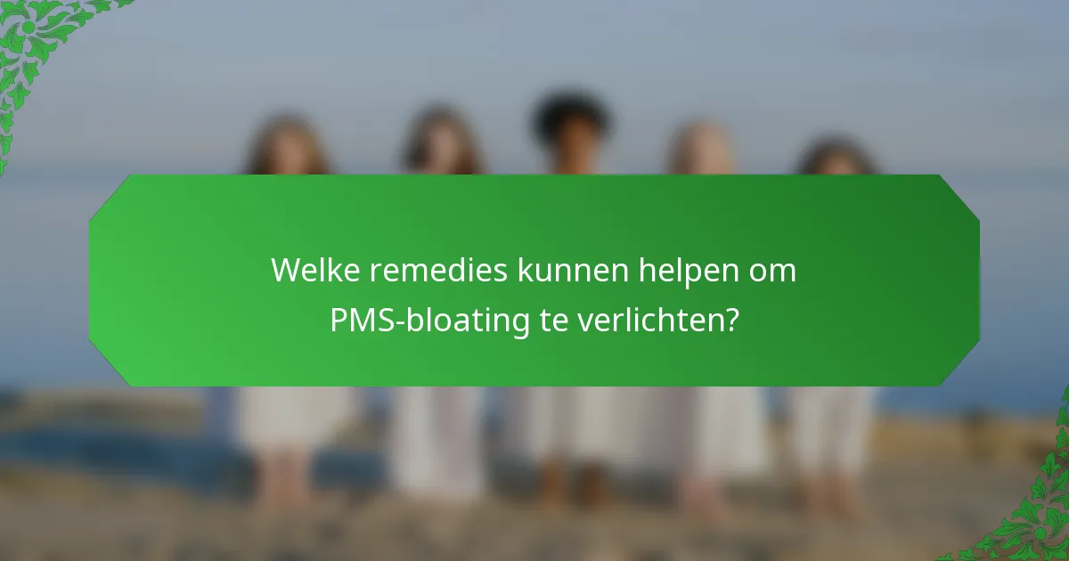 Welke remedies kunnen helpen om PMS-bloating te verlichten?