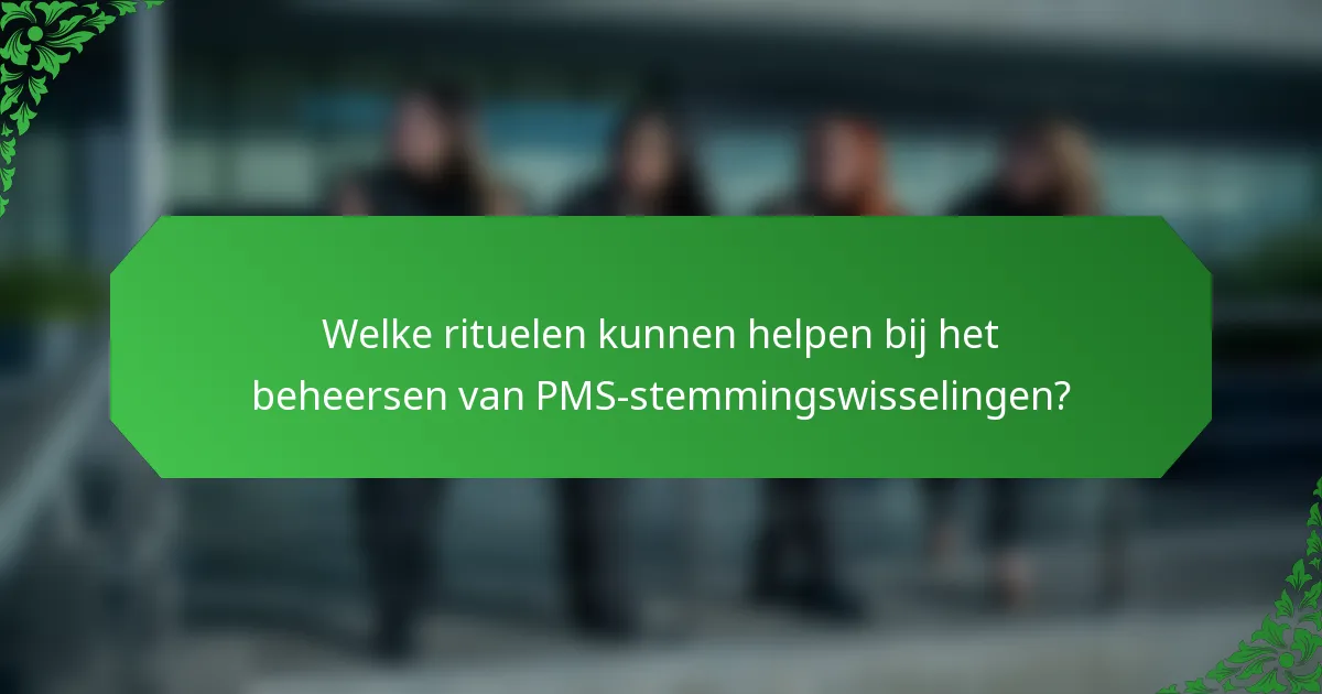 Welke rituelen kunnen helpen bij het beheersen van PMS-stemmingswisselingen?