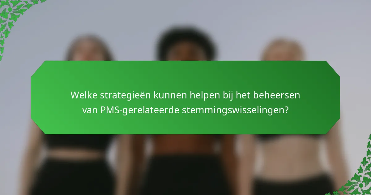 Welke strategieën kunnen helpen bij het beheersen van PMS-gerelateerde stemmingswisselingen?