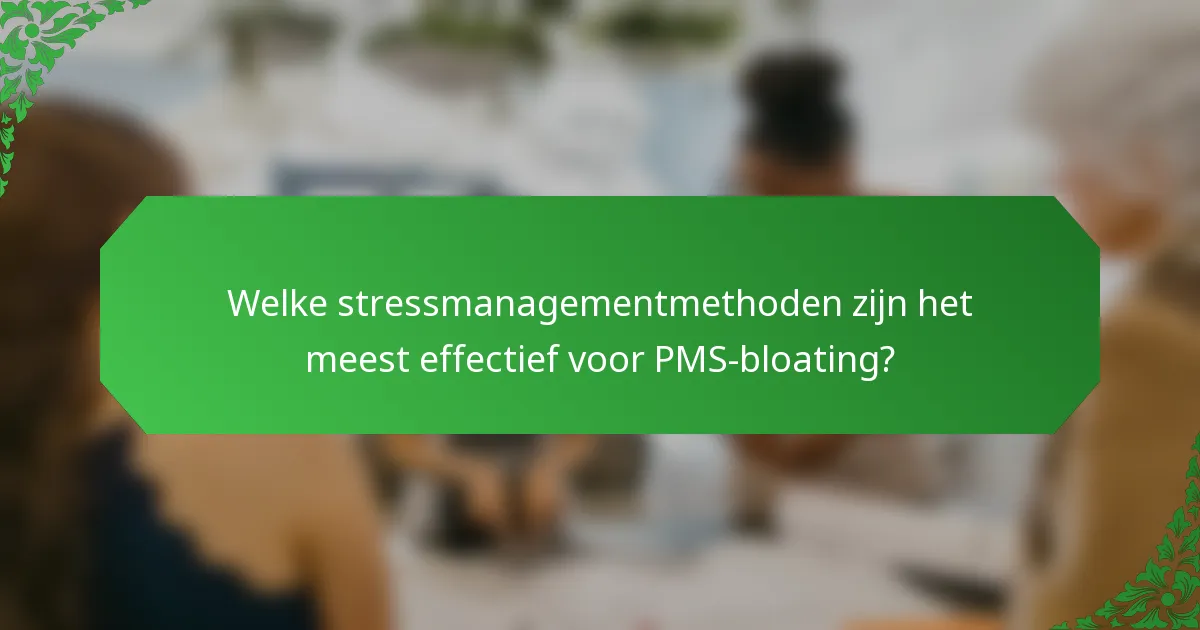 Welke stressmanagementmethoden zijn het meest effectief voor PMS-bloating?