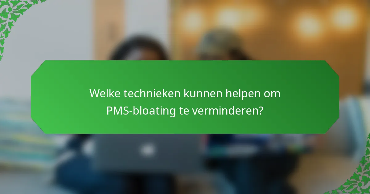 Welke technieken kunnen helpen om PMS-bloating te verminderen?