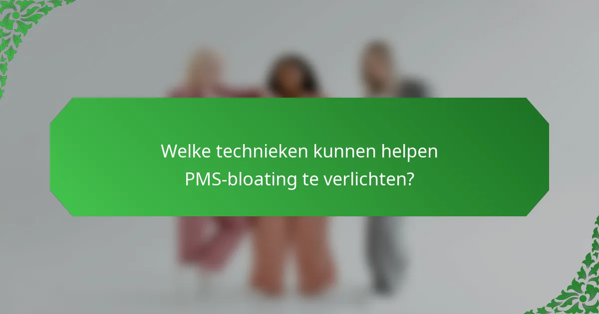 Welke technieken kunnen helpen PMS-bloating te verlichten?