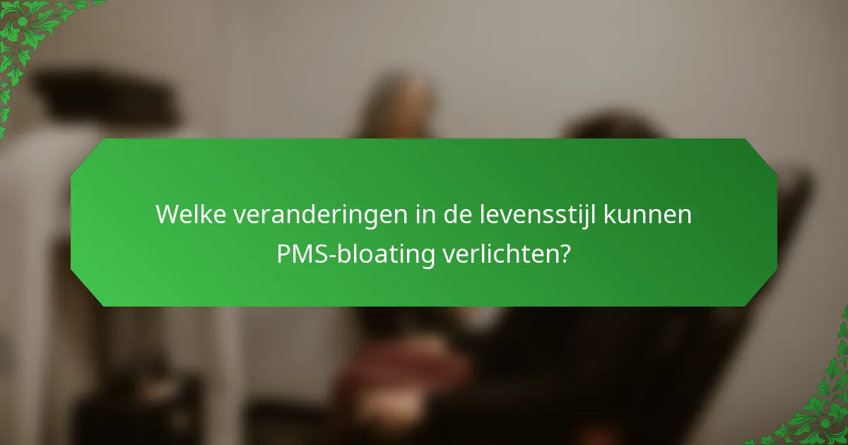 Welke veranderingen in de levensstijl kunnen PMS-bloating verlichten?