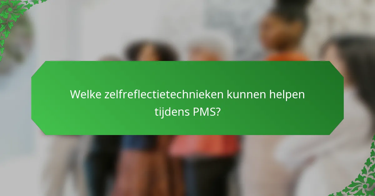 Welke zelfreflectietechnieken kunnen helpen tijdens PMS?
