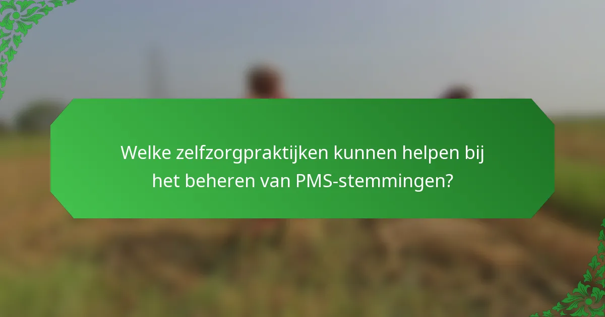 Welke zelfzorgpraktijken kunnen helpen bij het beheren van PMS-stemmingen?